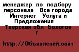 менеджер  по  подбору  персонала - Все города Интернет » Услуги и Предложения   . Тверская обл.,Бологое г.